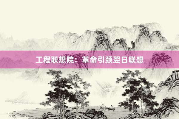 工程联想院：革命引颈翌日联想