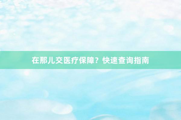 在那儿交医疗保障？快速查询指南