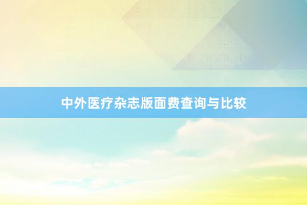 中外医疗杂志版面费查询与比较