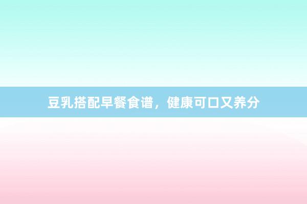 豆乳搭配早餐食谱，健康可口又养分