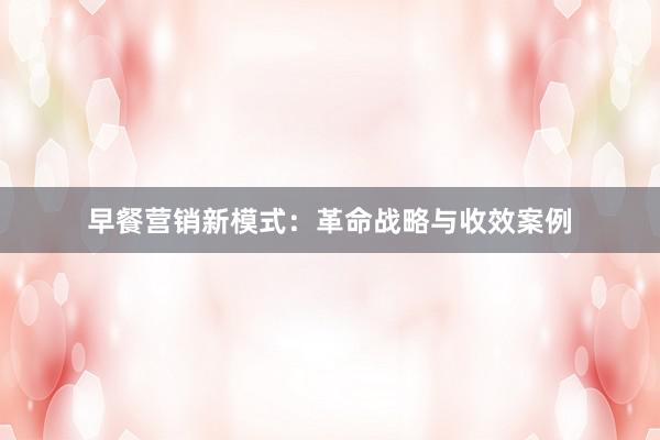 早餐营销新模式：革命战略与收效案例